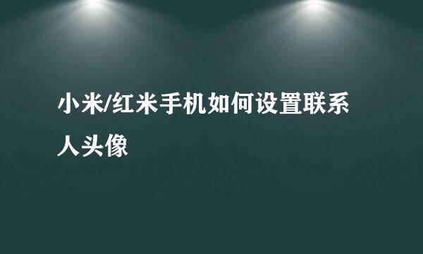 小米/红米手机如何设置联系人头像
