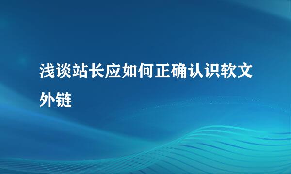 浅谈站长应如何正确认识软文外链