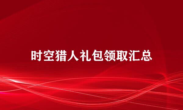 时空猎人礼包领取汇总