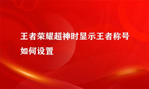 王者荣耀超神时显示王者称号如何设置
