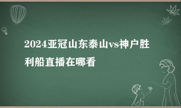 2024亚冠山东泰山vs神户胜利船直播在哪看