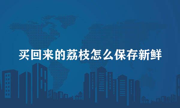 买回来的荔枝怎么保存新鲜