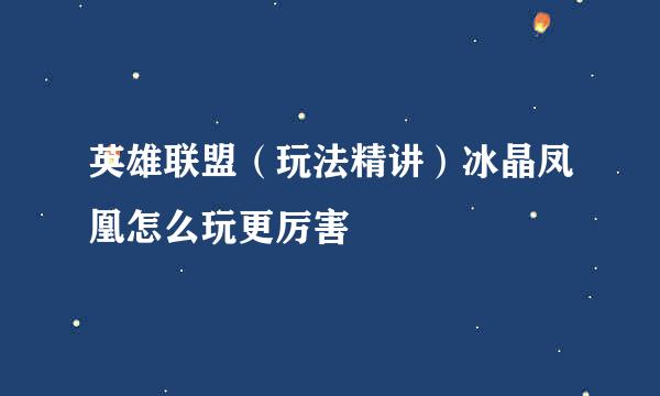 英雄联盟（玩法精讲）冰晶凤凰怎么玩更厉害