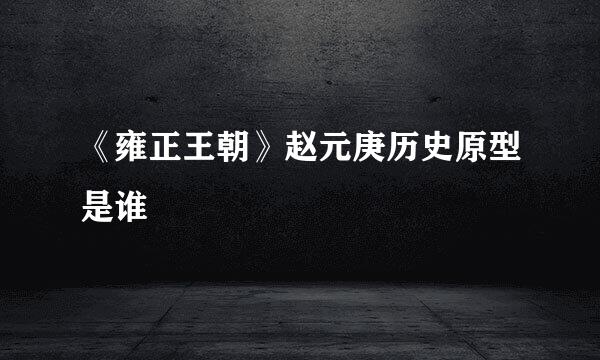 《雍正王朝》赵元庚历史原型是谁
