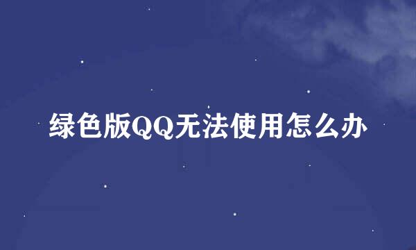 绿色版QQ无法使用怎么办