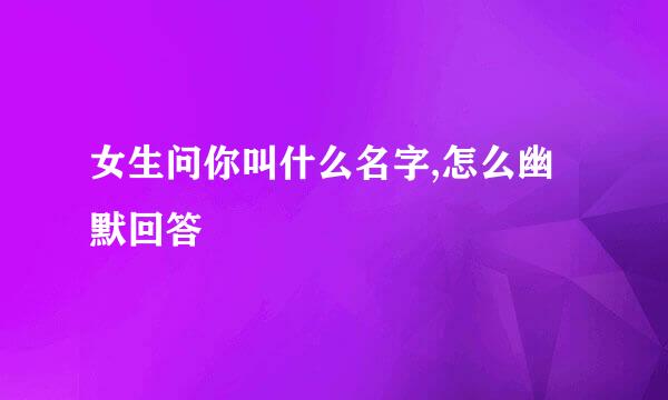 女生问你叫什么名字,怎么幽默回答