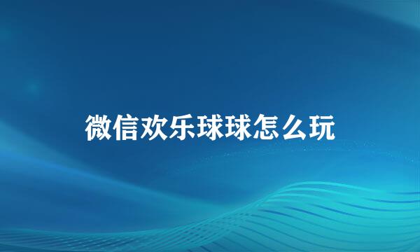 微信欢乐球球怎么玩