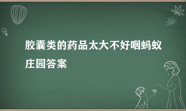 胶囊类的药品太大不好咽蚂蚁庄园答案