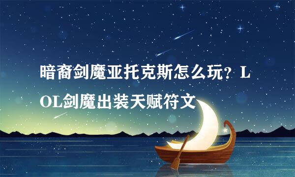 暗裔剑魔亚托克斯怎么玩？LOL剑魔出装天赋符文