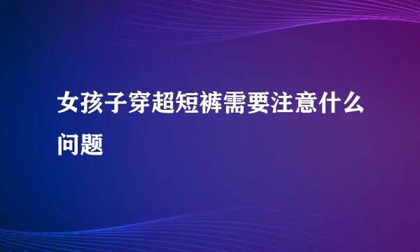 女孩子穿超短裤需要注意什么问题
