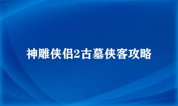 神雕侠侣2古墓侠客攻略