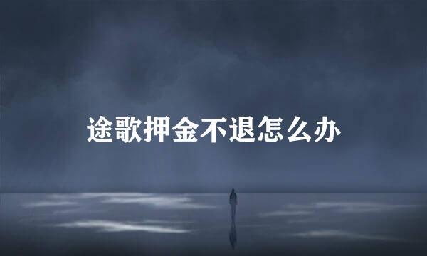途歌押金不退怎么办