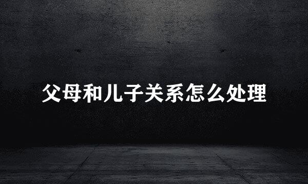 父母和儿子关系怎么处理