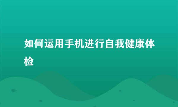 如何运用手机进行自我健康体检