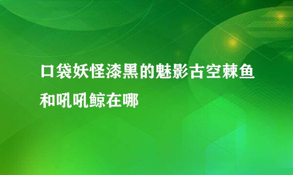 口袋妖怪漆黑的魅影古空棘鱼和吼吼鲸在哪