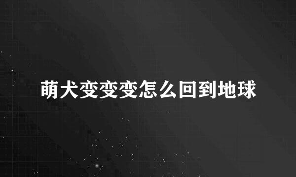 萌犬变变变怎么回到地球
