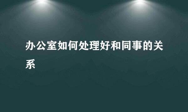 办公室如何处理好和同事的关系