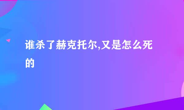 谁杀了赫克托尔,又是怎么死的