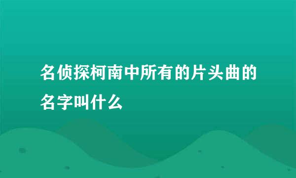 名侦探柯南中所有的片头曲的名字叫什么
