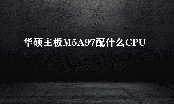 华硕主板M5A97配什么CPU