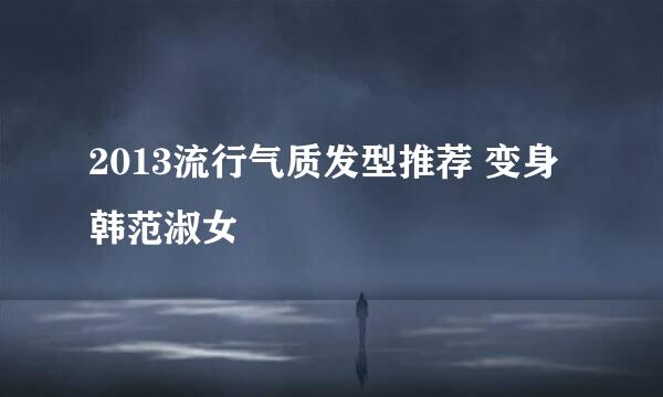 2013流行气质发型推荐 变身韩范淑女