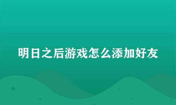 明日之后游戏怎么添加好友