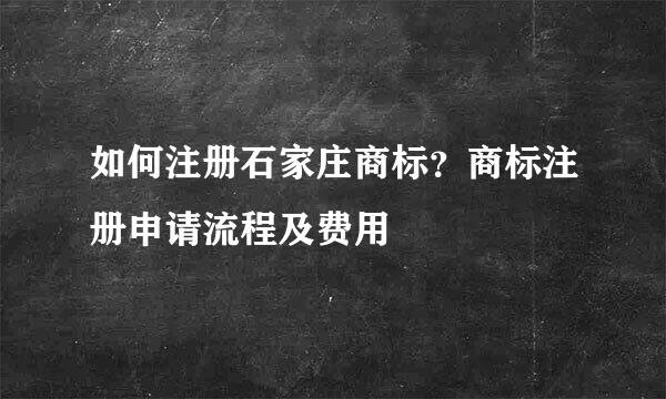 如何注册石家庄商标？商标注册申请流程及费用
