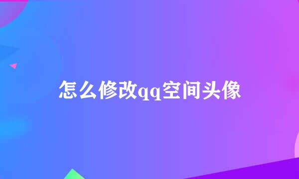 怎么修改qq空间头像