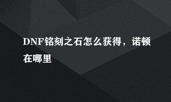 DNF铭刻之石怎么获得，诺顿在哪里