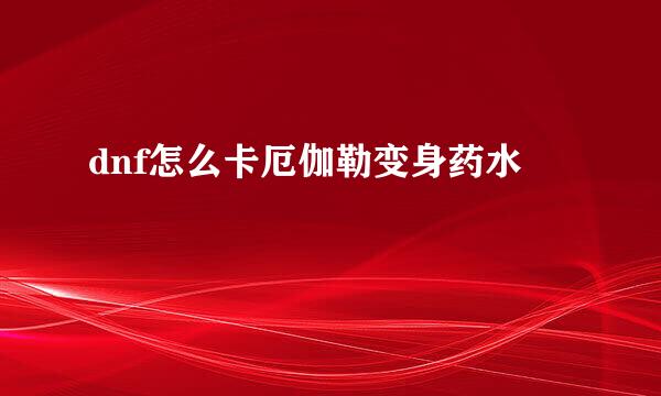 dnf怎么卡厄伽勒变身药水
