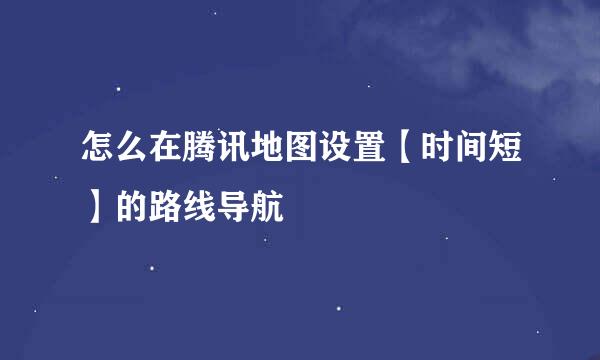 怎么在腾讯地图设置【时间短】的路线导航