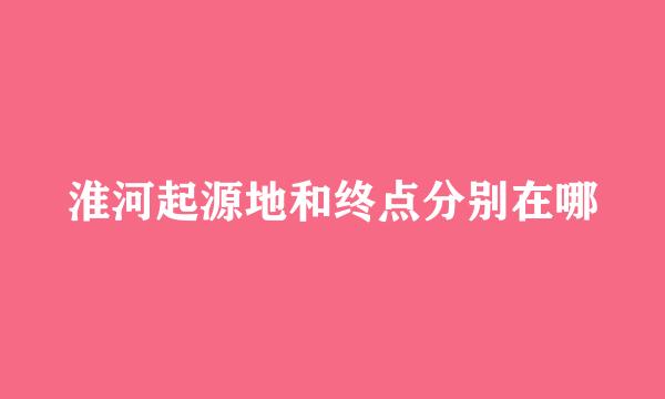 淮河起源地和终点分别在哪