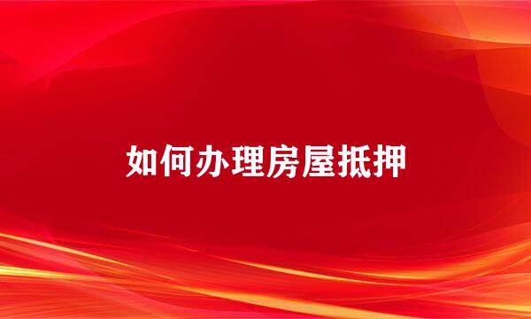 如何办理房屋抵押