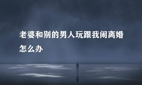老婆和别的男人玩跟我闹离婚怎么办