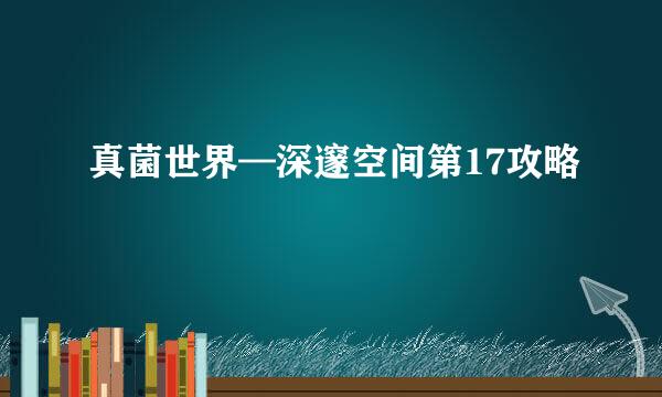 真菌世界—深邃空间第17攻略