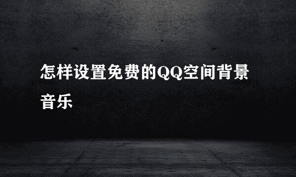 怎样设置免费的QQ空间背景音乐