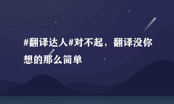 #翻译达人#对不起，翻译没你想的那么简单