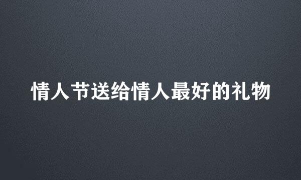 情人节送给情人最好的礼物