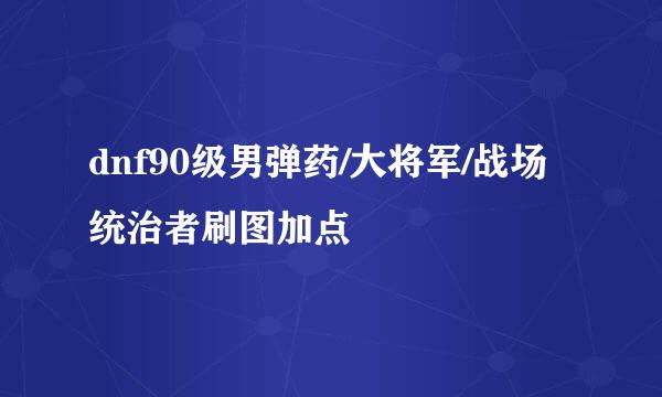 dnf90级男弹药/大将军/战场统治者刷图加点