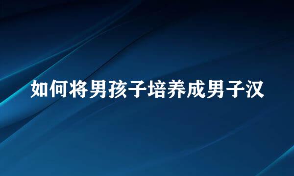 如何将男孩子培养成男子汉