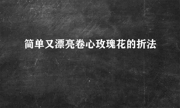 简单又漂亮卷心玫瑰花的折法