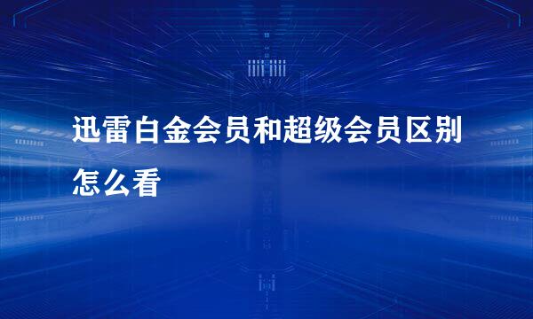 迅雷白金会员和超级会员区别怎么看