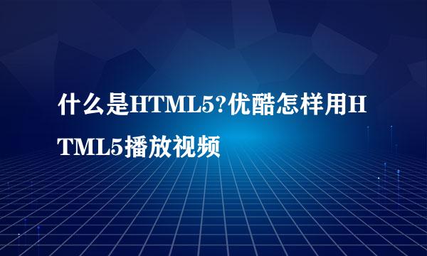 什么是HTML5?优酷怎样用HTML5播放视频