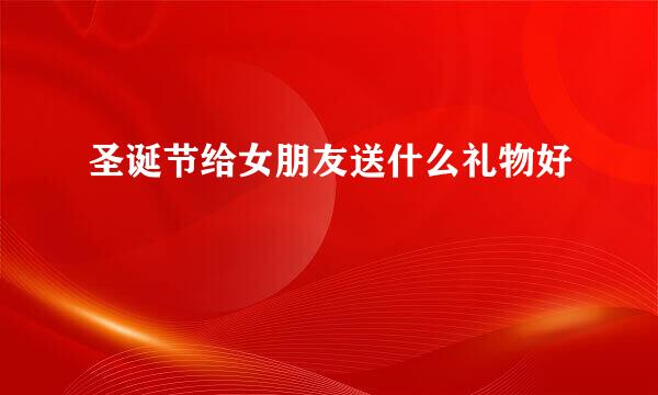圣诞节给女朋友送什么礼物好