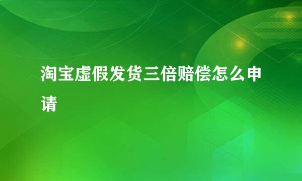 淘宝虚假发货三倍赔偿怎么申请