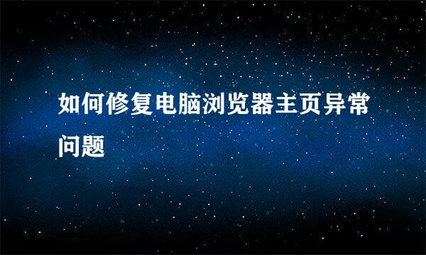 如何修复电脑浏览器主页异常问题
