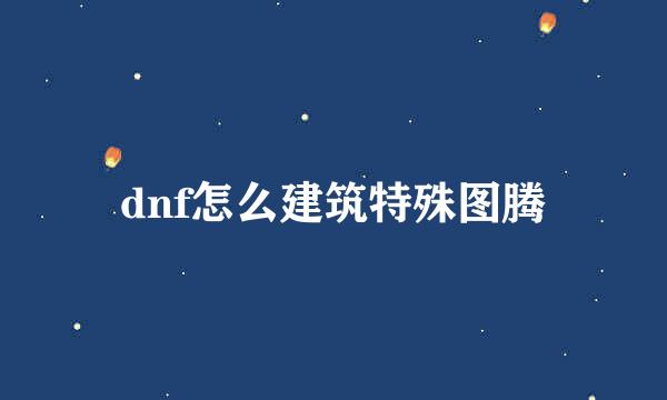 dnf怎么建筑特殊图腾