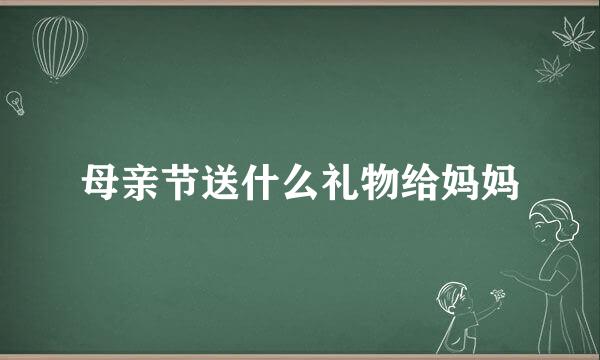 母亲节送什么礼物给妈妈