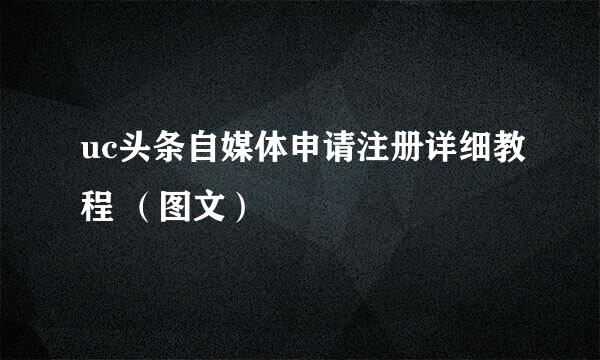 uc头条自媒体申请注册详细教程 （图文）