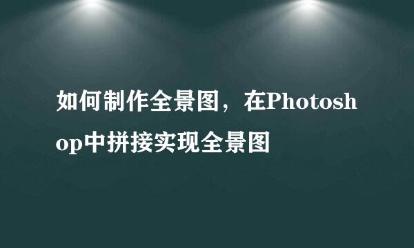 如何制作全景图，在Photoshop中拼接实现全景图